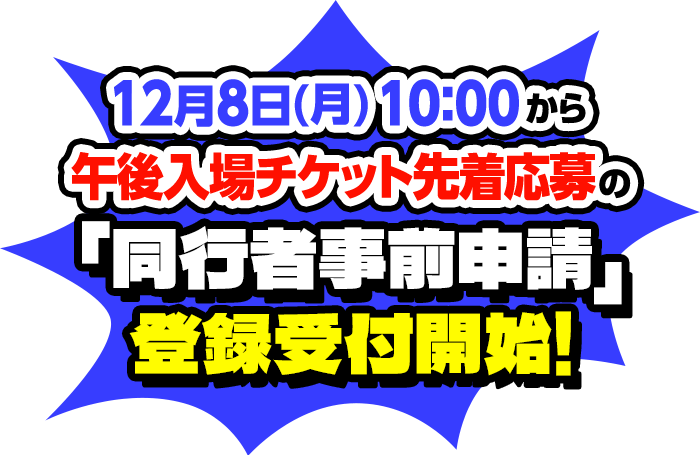 12月8日(月)10:00から午後入場チケット先着応募の「同行者事前申請」登録受付開始!