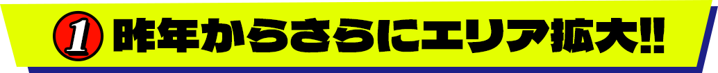 １.昨年からさらにエリア拡大‼