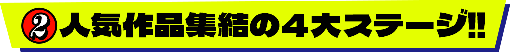 ２.人気作品集結の４大ステージ‼