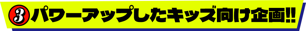 ３.パワーアップしたキッズ向け企画‼